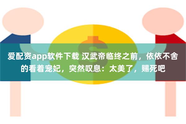 爱配资app软件下载 汉武帝临终之前，依依不舍的看着宠妃，突然叹息：太美了，赐死吧
