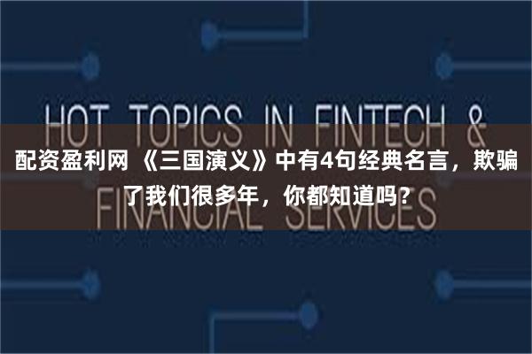 配资盈利网 《三国演义》中有4句经典名言，欺骗了我们很多年，你都知道吗？