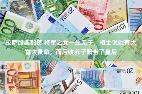 拉萨股票配资 将军之女一生无子，相士说她有大富大贵命，而后收养子嗣当了皇后
