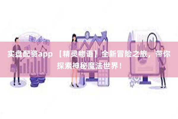 实盘配资app 【精灵物语】全新冒险之旅，带你探索神秘魔法世界！