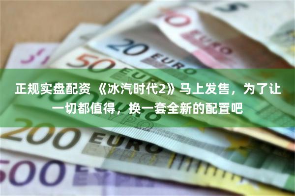 正规实盘配资 《冰汽时代2》马上发售，为了让一切都值得，换一套全新的配置吧