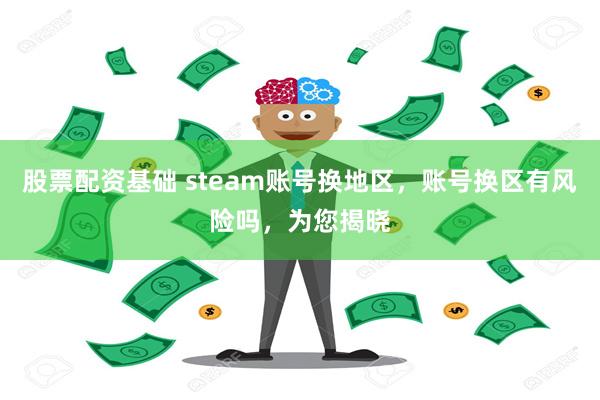 股票配资基础 steam账号换地区，账号换区有风险吗，为您揭晓