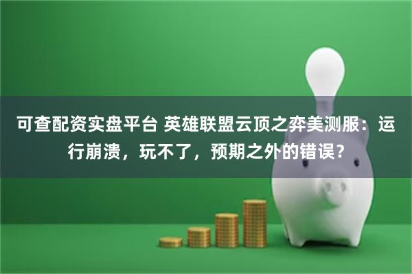 可查配资实盘平台 英雄联盟云顶之弈美测服：运行崩溃，玩不了，预期之外的错误？