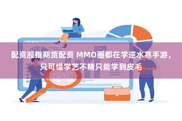 配资股指期货配资 MMO圈都在学逆水寒手游，只可惜学艺不精只能学到皮毛