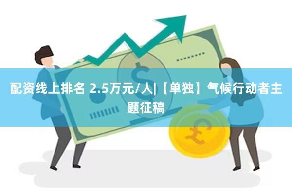 配资线上排名 2.5万元/人|【单独】气候行动者主题征稿