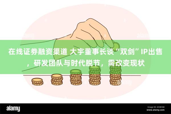 在线证劵融资渠道 大宇董事长谈“双剑”IP出售，研发团队与时代脱节，需改变现状