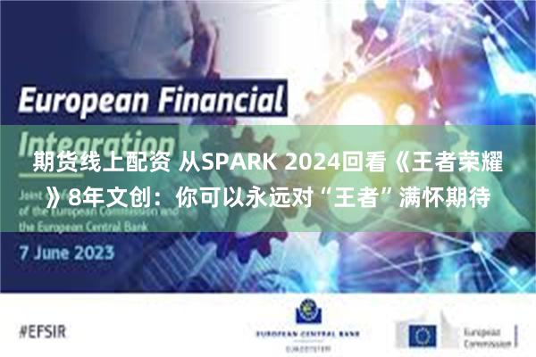 期货线上配资 从SPARK 2024回看《王者荣耀》8年文创：你可以永远对“王者”满怀期待
