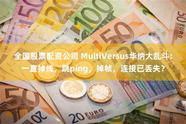 全国股票配资公司 MultiVersus华纳大乱斗：一直掉线，跳ping，掉帧，连接已丢失？