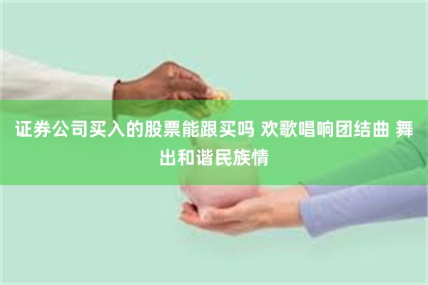 证券公司买入的股票能跟买吗 欢歌唱响团结曲 舞出和谐民族情