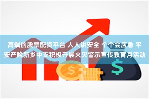 高端的股票配资平台 人人讲安全 个个会应急 平安产险新乡中支积极开展火灾警示宣传教育月活动
