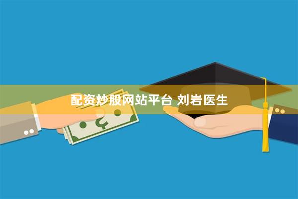配资炒股网站平台 刘岩医生