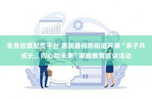 免费股票配资平台 惠民县何坊街道开展“亲子共成长，同心助未来”家庭教育宣讲活动
