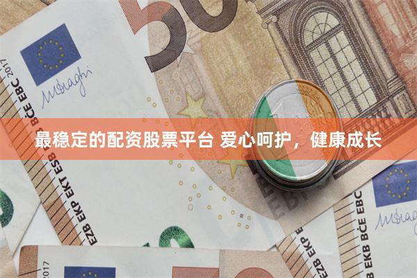 最稳定的配资股票平台 爱心呵护，健康成长