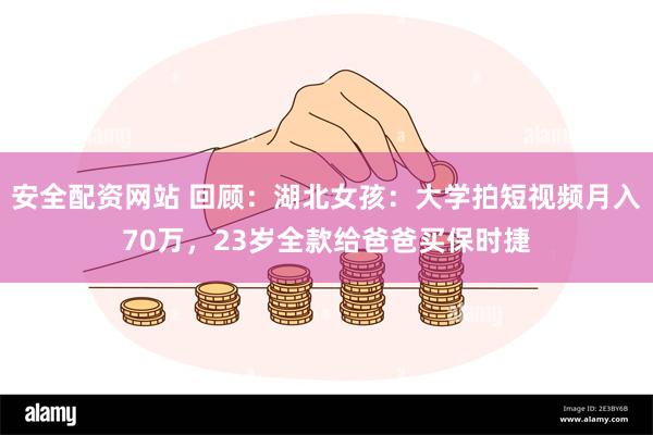 安全配资网站 回顾：湖北女孩：大学拍短视频月入70万，23岁全款给爸爸买保时捷