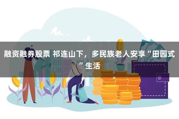 融资融券股票 祁连山下，多民族老人安享“田园式”生活