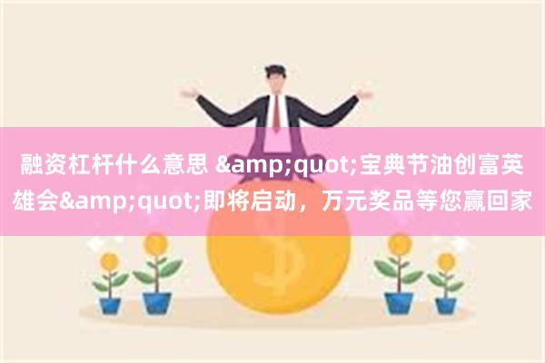 融资杠杆什么意思 &quot;宝典节油创富英雄会&quot;即将启动，万元奖品等您赢回家