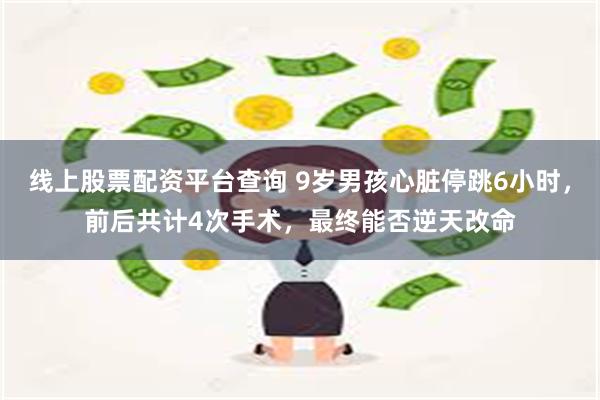 线上股票配资平台查询 9岁男孩心脏停跳6小时，前后共计4次手术，最终能否逆天改命