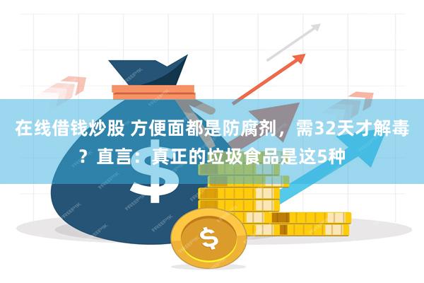在线借钱炒股 方便面都是防腐剂，需32天才解毒？直言：真正的垃圾食品是这5种