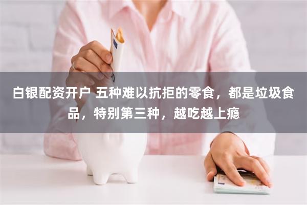 白银配资开户 五种难以抗拒的零食，都是垃圾食品，特别第三种，越吃越上瘾