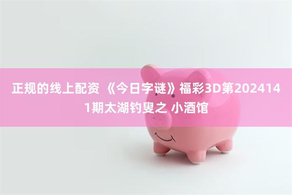 正规的线上配资 《今日字谜》福彩3D第2024141期太湖钓叟之 小酒馆