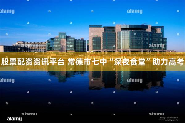 股票配资资讯平台 常德市七中“深夜食堂”助力高考