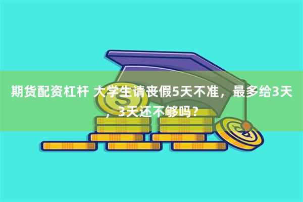 期货配资杠杆 大学生请丧假5天不准，最多给3天，3天还不够吗？