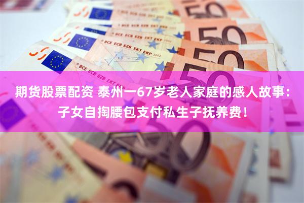 期货股票配资 泰州一67岁老人家庭的感人故事：子女自掏腰包支付私生子抚养费！