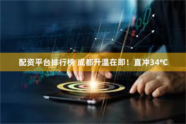 配资平台排行榜 成都升温在即！直冲34℃