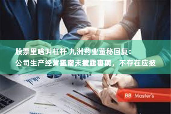 股票里啥叫杠杆 九洲药业董秘回复：
公司生产经营正常，截止目前，不存在应披露而未披露事项