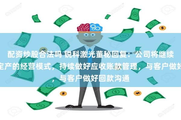 配资炒股合法吗 锐科激光董秘回复：公司将继续坚持以销定产的经营模式，持续做好应收账款管理，与客户做好回款沟通