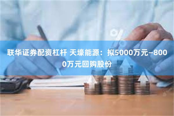 联华证券配资杠杆 天壕能源：拟5000万元—8000万元回购股份