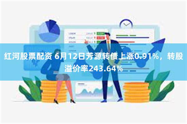 红河股票配资 6月12日芳源转债上涨0.91%，转股溢价率243.64%