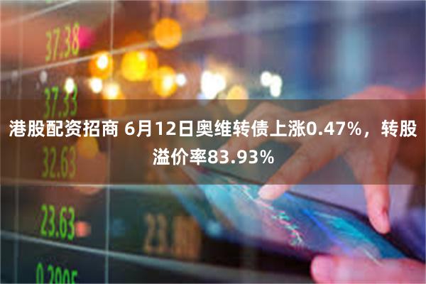 港股配资招商 6月12日奥维转债上涨0.47%，转股溢价率83.93%