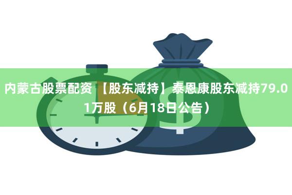 内蒙古股票配资 【股东减持】泰恩康股东减持79.01万股（6月18日公告）