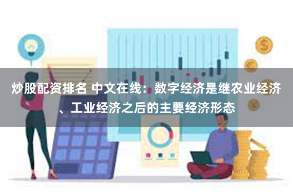 炒股配资排名 中文在线：数字经济是继农业经济、工业经济之后的主要经济形态
