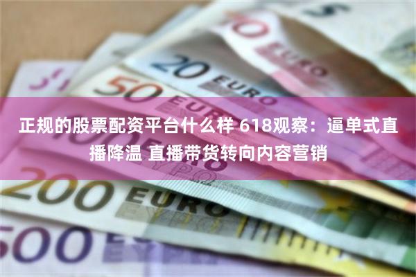 正规的股票配资平台什么样 618观察：逼单式直播降温 直播带货转向内容营销