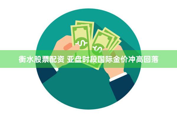 衡水股票配资 亚盘时段国际金价冲高回落