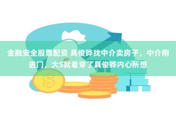 金融安全股票配资 具俊晔找中介卖房子，中介刚进门，大S就看穿了具俊晔内心所想