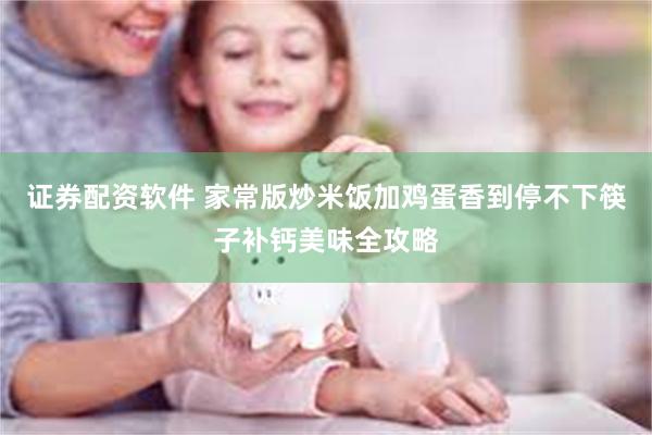 证券配资软件 家常版炒米饭加鸡蛋香到停不下筷子补钙美味全攻略
