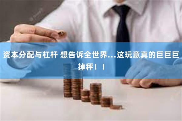 资本分配与杠杆 想告诉全世界…这玩意真的巨巨巨掉秤！！