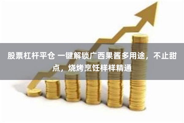 股票杠杆平仓 一键解锁广西果酱多用途，不止甜点，烧烤烹饪样样精通