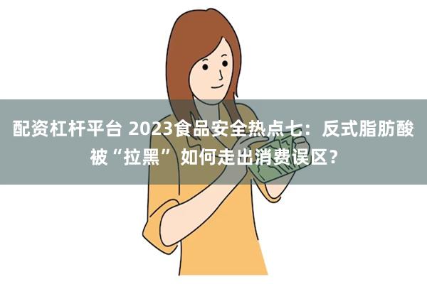 配资杠杆平台 2023食品安全热点七：反式脂肪酸被“拉黑” 如何走出消费误区？