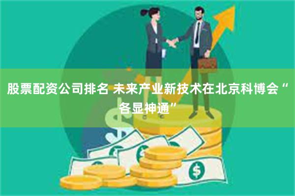 股票配资公司排名 未来产业新技术在北京科博会“各显神通”