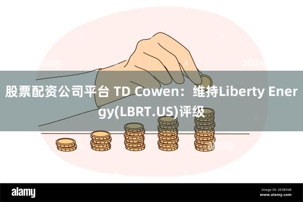 股票配资公司平台 TD Cowen：维持Liberty Energy(LBRT.US)评级