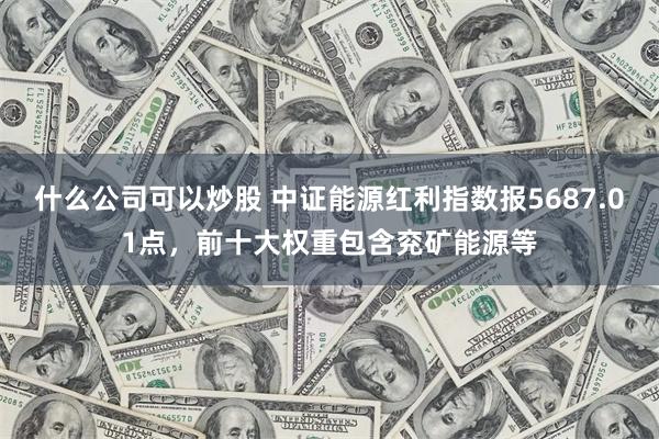 什么公司可以炒股 中证能源红利指数报5687.01点，前十大权重包含兖矿能源等