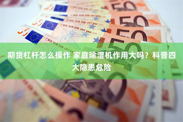 期货杠杆怎么操作 家庭除湿机作用大吗？科普四大隐患危险