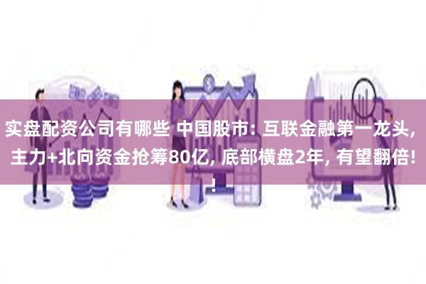 实盘配资公司有哪些 中国股市: 互联金融第一龙头, 主力+北向资金抢筹80亿, 底部横盘2年, 有望翻倍!