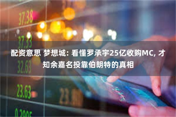 配资意思 梦想城: 看懂罗承宇25亿收购MC, 才知余嘉名投靠伯朗特的真相