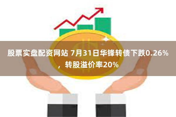 股票实盘配资网站 7月31日华锋转债下跌0.26%，转股溢价率20%