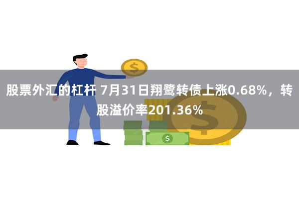 股票外汇的杠杆 7月31日翔鹭转债上涨0.68%，转股溢价率201.36%